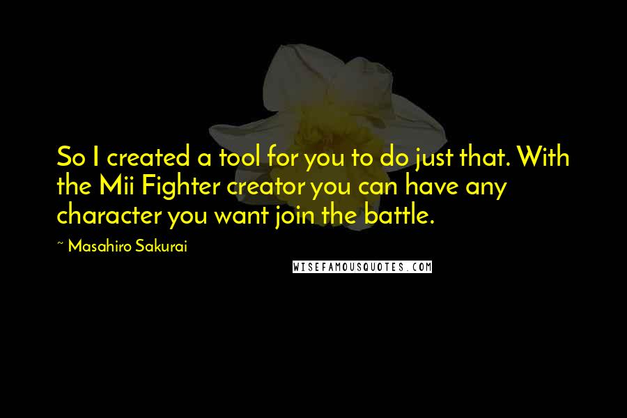 Masahiro Sakurai Quotes: So I created a tool for you to do just that. With the Mii Fighter creator you can have any character you want join the battle.