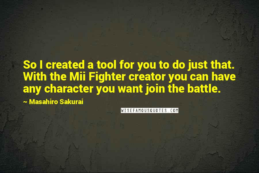 Masahiro Sakurai Quotes: So I created a tool for you to do just that. With the Mii Fighter creator you can have any character you want join the battle.