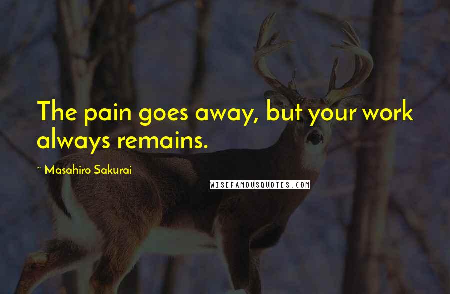 Masahiro Sakurai Quotes: The pain goes away, but your work always remains.