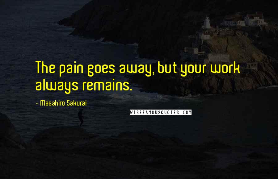 Masahiro Sakurai Quotes: The pain goes away, but your work always remains.