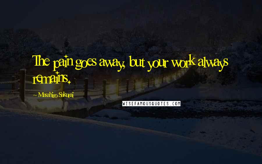 Masahiro Sakurai Quotes: The pain goes away, but your work always remains.