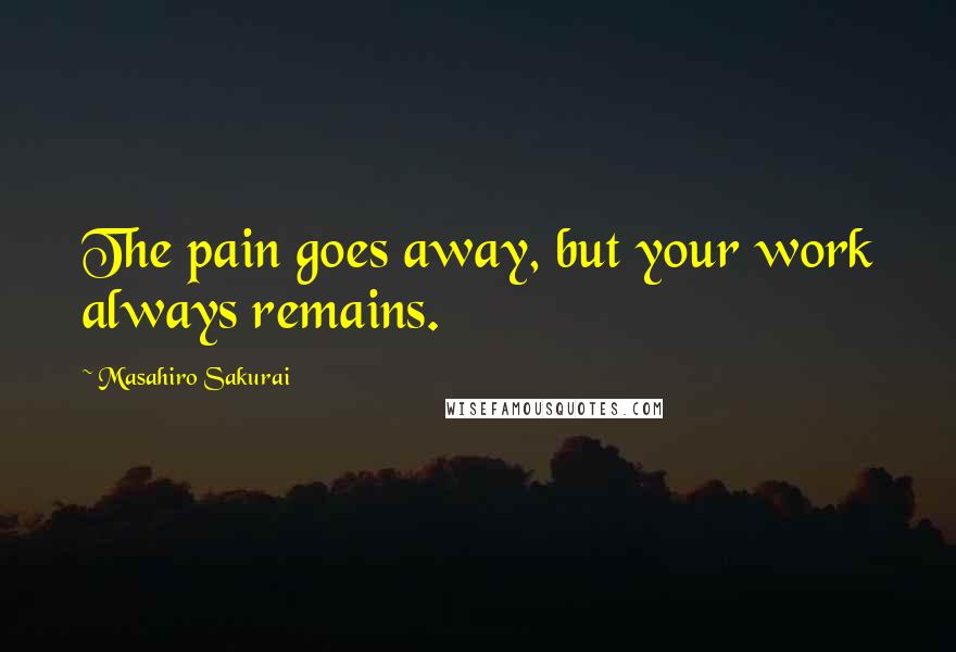 Masahiro Sakurai Quotes: The pain goes away, but your work always remains.