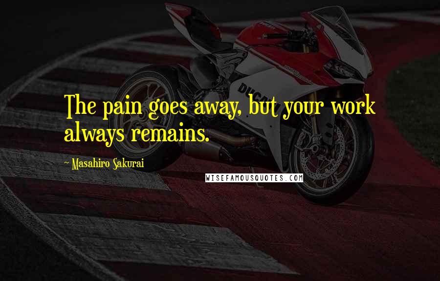 Masahiro Sakurai Quotes: The pain goes away, but your work always remains.