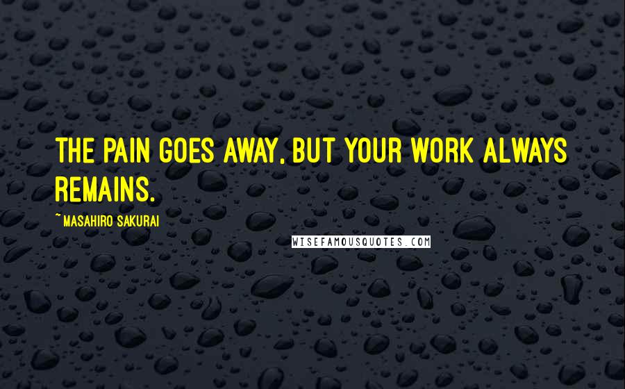 Masahiro Sakurai Quotes: The pain goes away, but your work always remains.