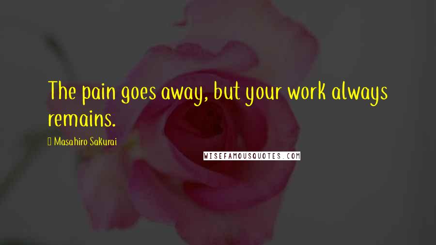 Masahiro Sakurai Quotes: The pain goes away, but your work always remains.