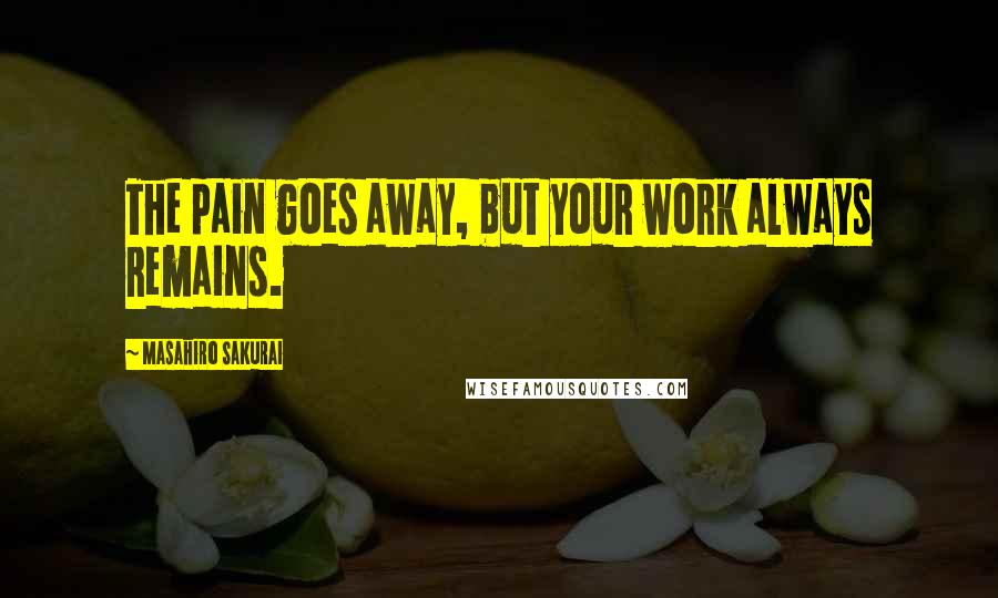 Masahiro Sakurai Quotes: The pain goes away, but your work always remains.