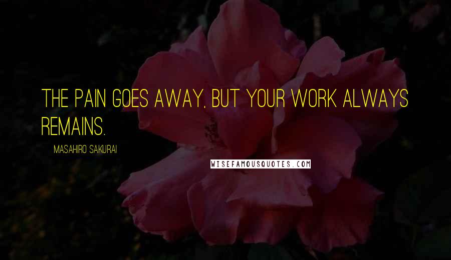 Masahiro Sakurai Quotes: The pain goes away, but your work always remains.