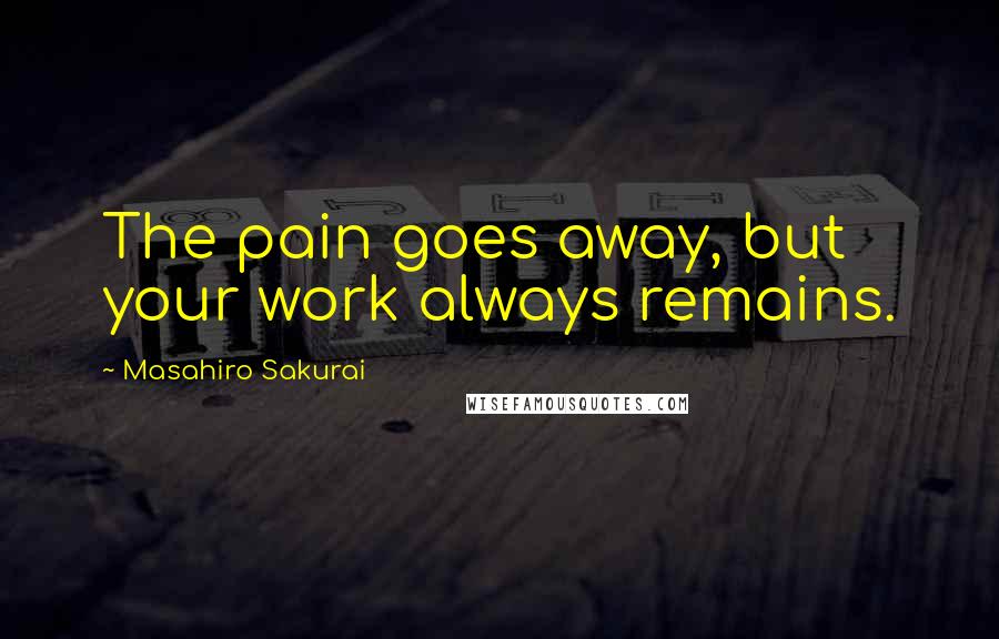 Masahiro Sakurai Quotes: The pain goes away, but your work always remains.