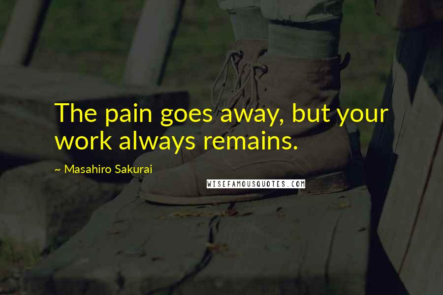 Masahiro Sakurai Quotes: The pain goes away, but your work always remains.