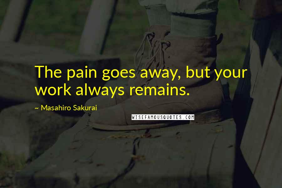 Masahiro Sakurai Quotes: The pain goes away, but your work always remains.