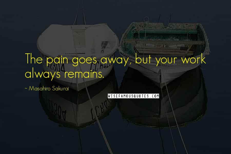 Masahiro Sakurai Quotes: The pain goes away, but your work always remains.