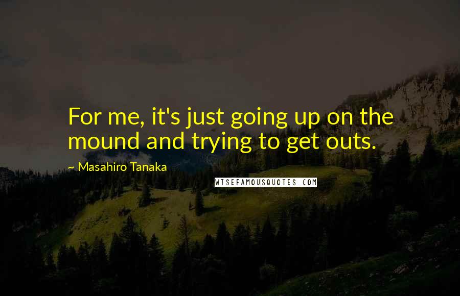 Masahiro Tanaka Quotes: For me, it's just going up on the mound and trying to get outs.