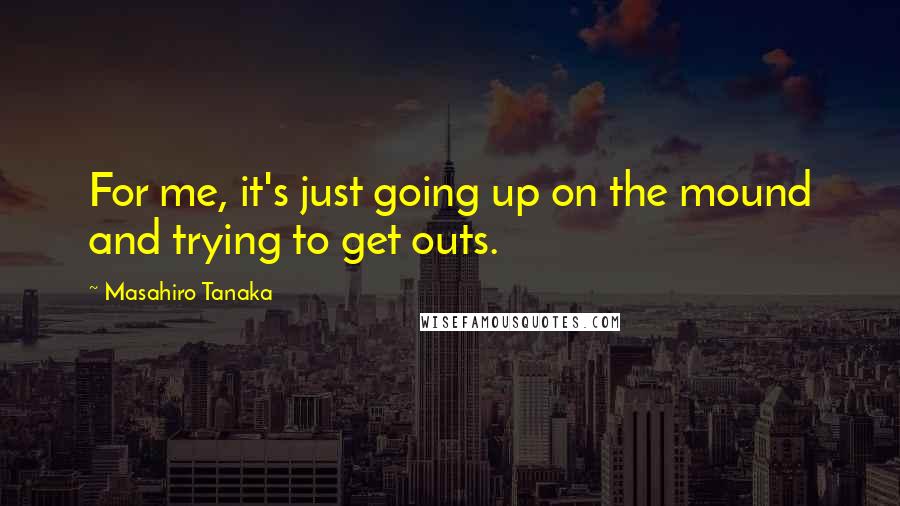 Masahiro Tanaka Quotes: For me, it's just going up on the mound and trying to get outs.