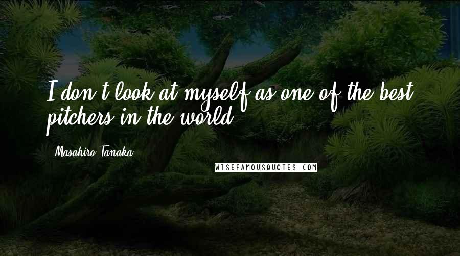 Masahiro Tanaka Quotes: I don't look at myself as one of the best pitchers in the world.