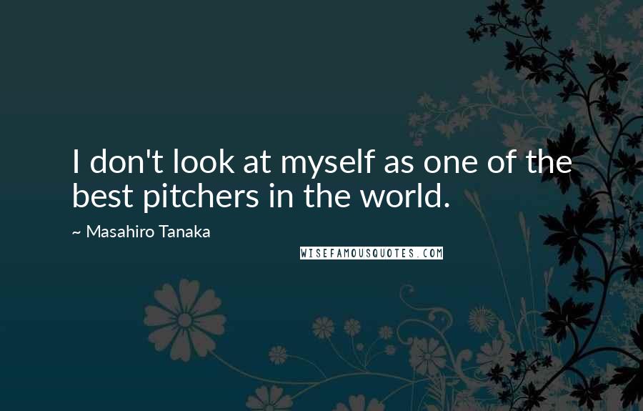 Masahiro Tanaka Quotes: I don't look at myself as one of the best pitchers in the world.