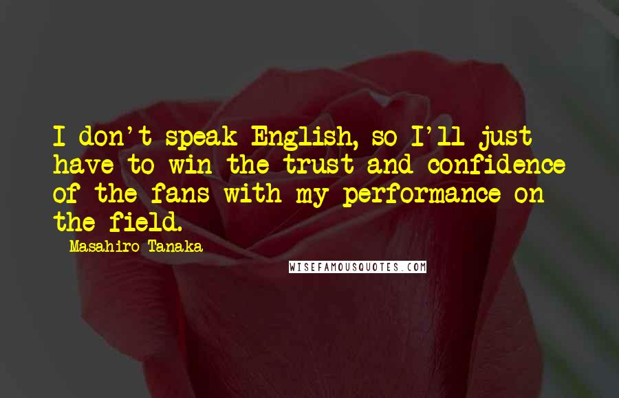 Masahiro Tanaka Quotes: I don't speak English, so I'll just have to win the trust and confidence of the fans with my performance on the field.