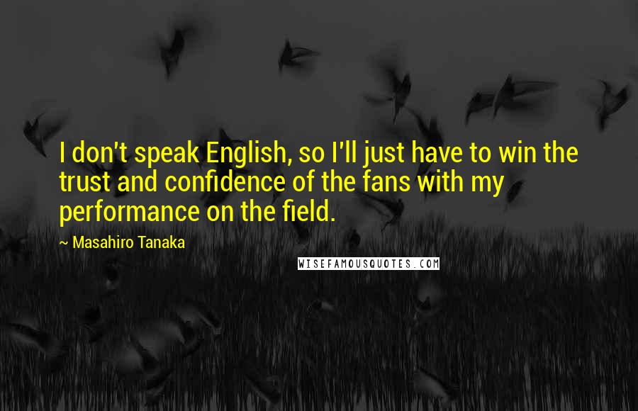 Masahiro Tanaka Quotes: I don't speak English, so I'll just have to win the trust and confidence of the fans with my performance on the field.