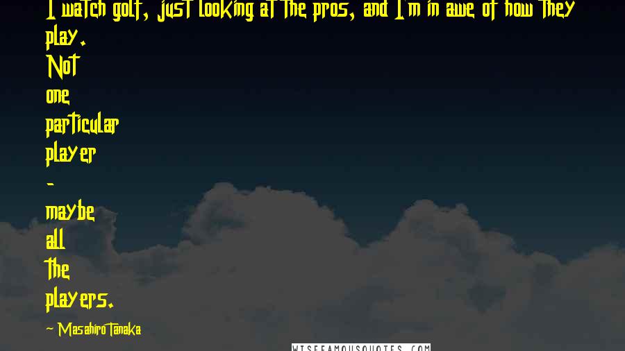 Masahiro Tanaka Quotes: I watch golf, just looking at the pros, and I'm in awe of how they play. Not one particular player - maybe all the players.
