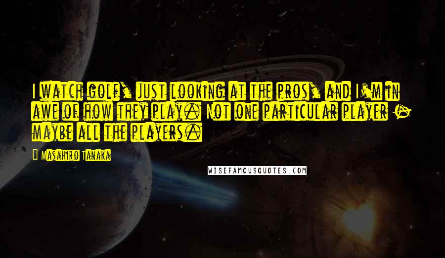 Masahiro Tanaka Quotes: I watch golf, just looking at the pros, and I'm in awe of how they play. Not one particular player - maybe all the players.
