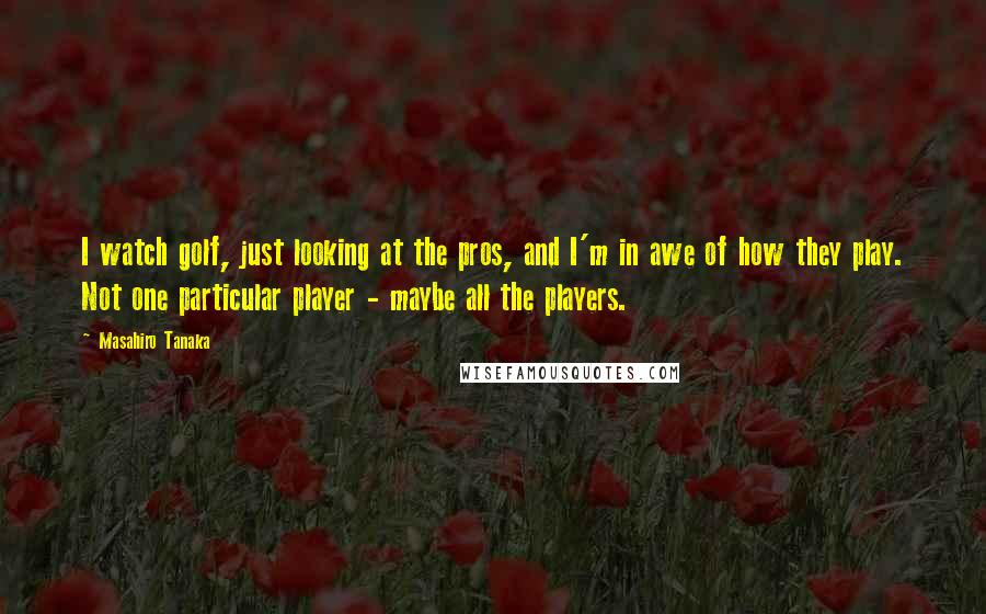 Masahiro Tanaka Quotes: I watch golf, just looking at the pros, and I'm in awe of how they play. Not one particular player - maybe all the players.