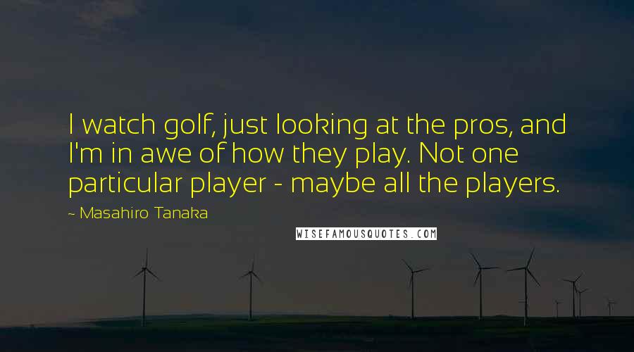 Masahiro Tanaka Quotes: I watch golf, just looking at the pros, and I'm in awe of how they play. Not one particular player - maybe all the players.