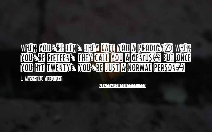 Masahiro Yokotani Quotes: When you're ten, they call you a prodigy. When you're fifteen, they call you a genius. But once you hit twenty, you're just a normal person.