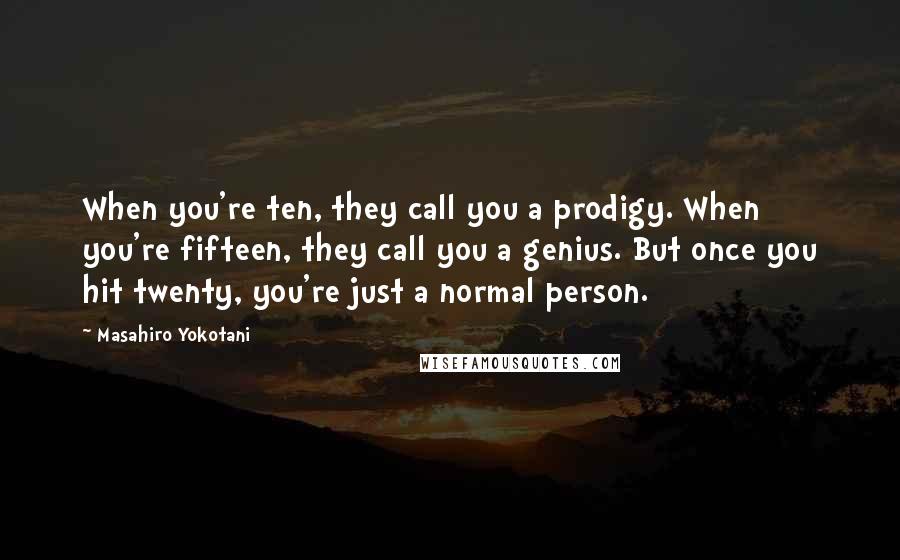 Masahiro Yokotani Quotes: When you're ten, they call you a prodigy. When you're fifteen, they call you a genius. But once you hit twenty, you're just a normal person.