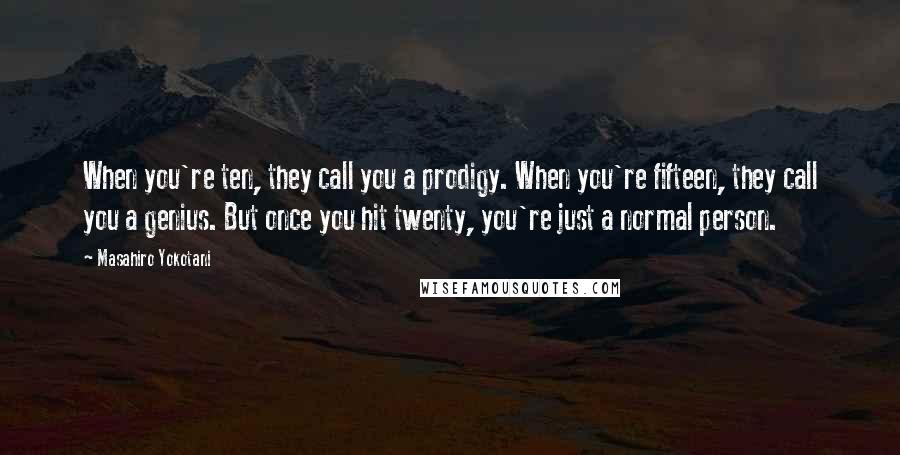 Masahiro Yokotani Quotes: When you're ten, they call you a prodigy. When you're fifteen, they call you a genius. But once you hit twenty, you're just a normal person.