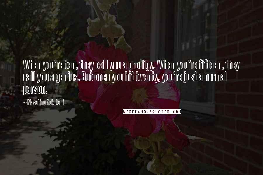 Masahiro Yokotani Quotes: When you're ten, they call you a prodigy. When you're fifteen, they call you a genius. But once you hit twenty, you're just a normal person.