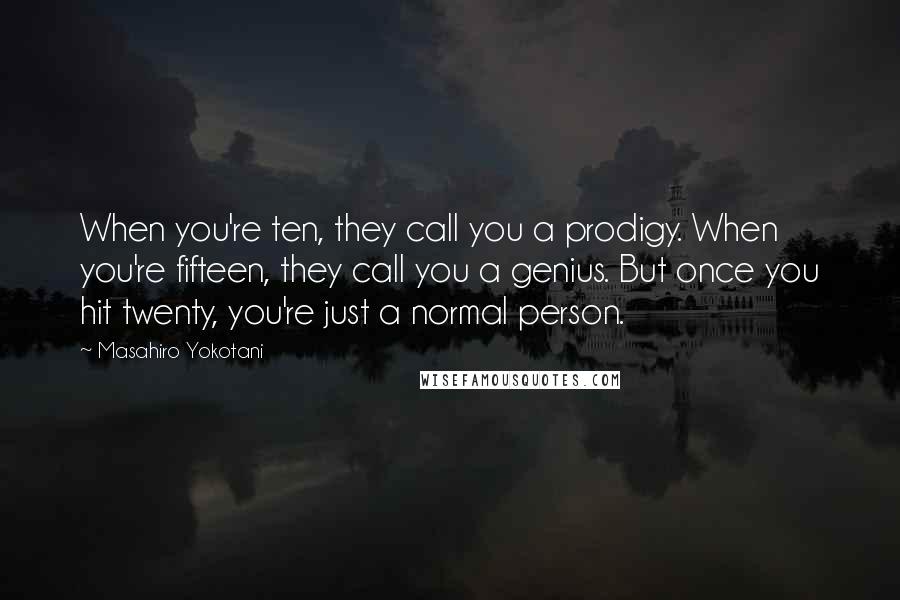 Masahiro Yokotani Quotes: When you're ten, they call you a prodigy. When you're fifteen, they call you a genius. But once you hit twenty, you're just a normal person.