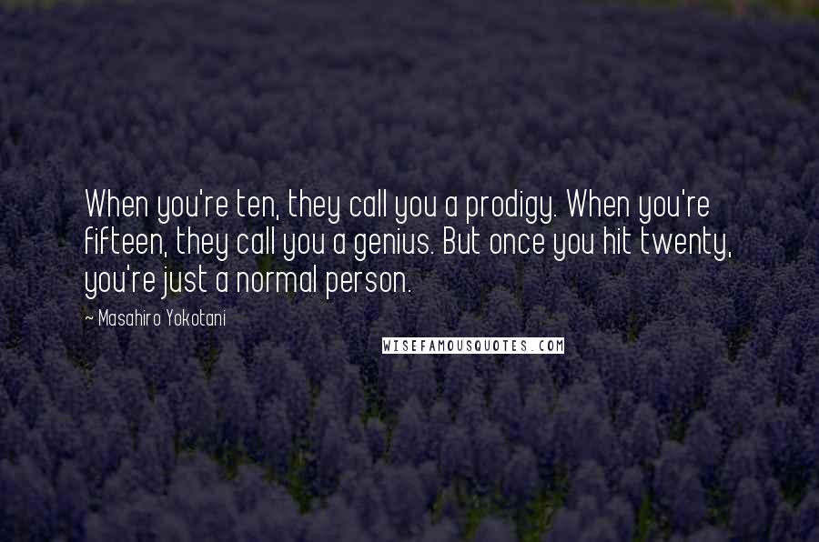 Masahiro Yokotani Quotes: When you're ten, they call you a prodigy. When you're fifteen, they call you a genius. But once you hit twenty, you're just a normal person.