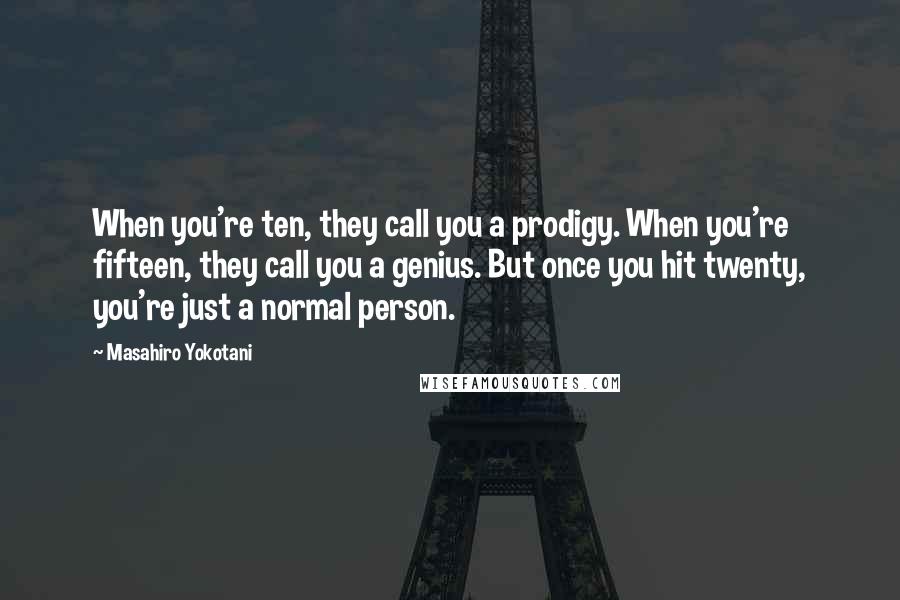 Masahiro Yokotani Quotes: When you're ten, they call you a prodigy. When you're fifteen, they call you a genius. But once you hit twenty, you're just a normal person.