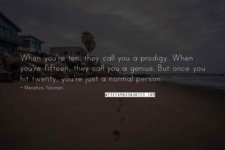 Masahiro Yokotani Quotes: When you're ten, they call you a prodigy. When you're fifteen, they call you a genius. But once you hit twenty, you're just a normal person.