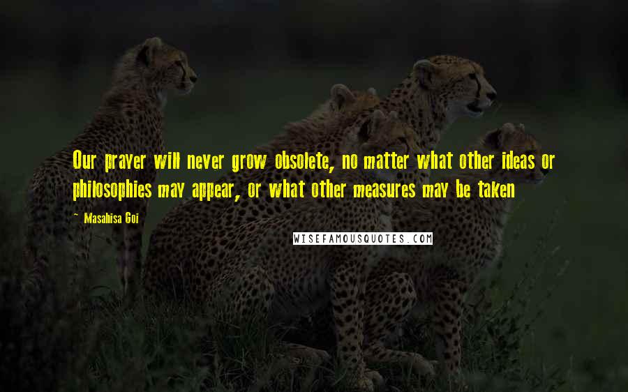 Masahisa Goi Quotes: Our prayer will never grow obsolete, no matter what other ideas or philosophies may appear, or what other measures may be taken