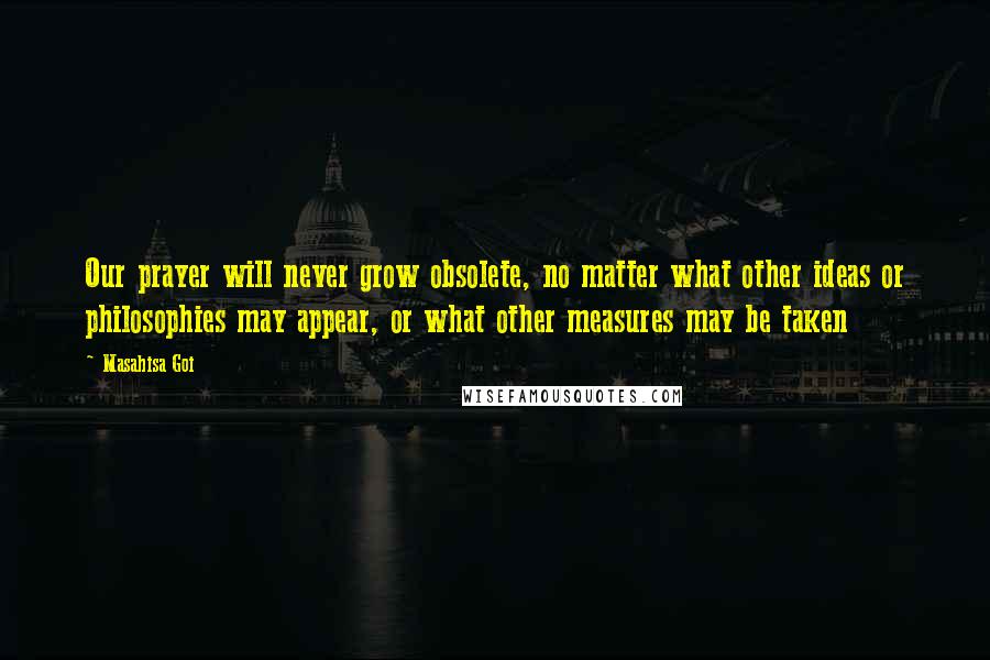 Masahisa Goi Quotes: Our prayer will never grow obsolete, no matter what other ideas or philosophies may appear, or what other measures may be taken