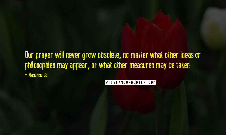 Masahisa Goi Quotes: Our prayer will never grow obsolete, no matter what other ideas or philosophies may appear, or what other measures may be taken
