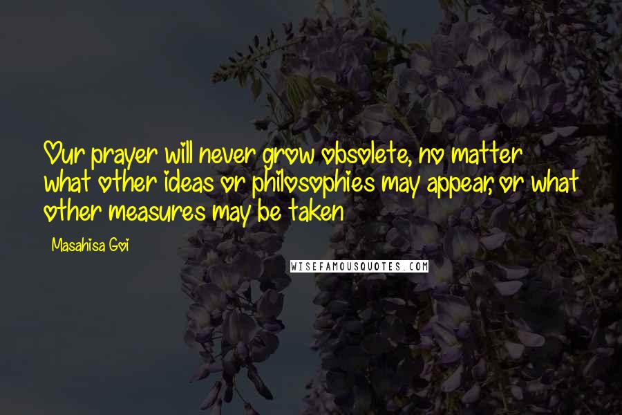 Masahisa Goi Quotes: Our prayer will never grow obsolete, no matter what other ideas or philosophies may appear, or what other measures may be taken