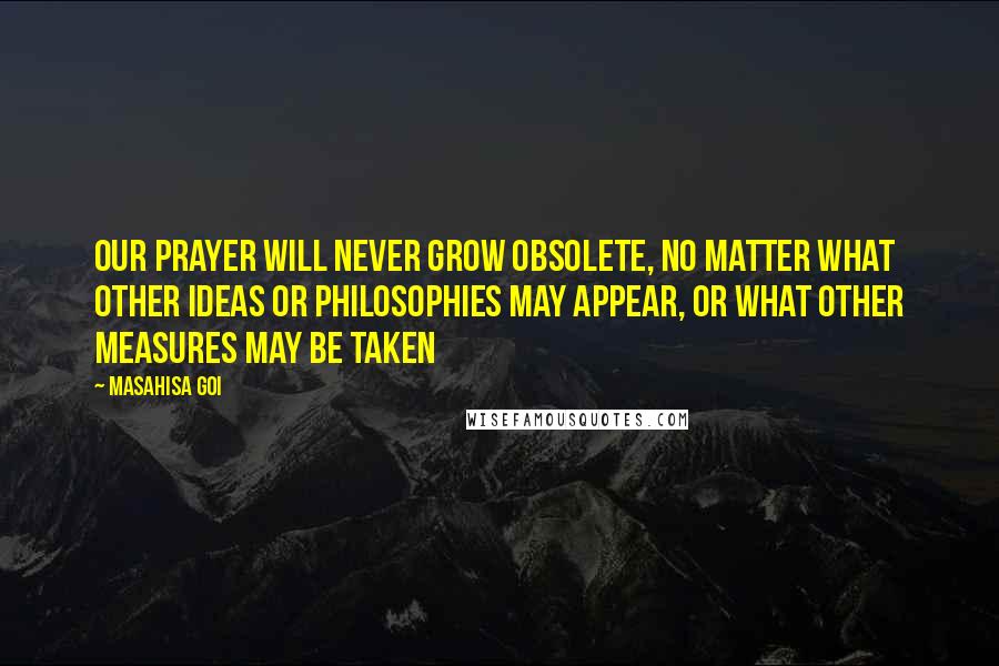 Masahisa Goi Quotes: Our prayer will never grow obsolete, no matter what other ideas or philosophies may appear, or what other measures may be taken