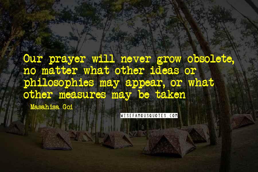 Masahisa Goi Quotes: Our prayer will never grow obsolete, no matter what other ideas or philosophies may appear, or what other measures may be taken