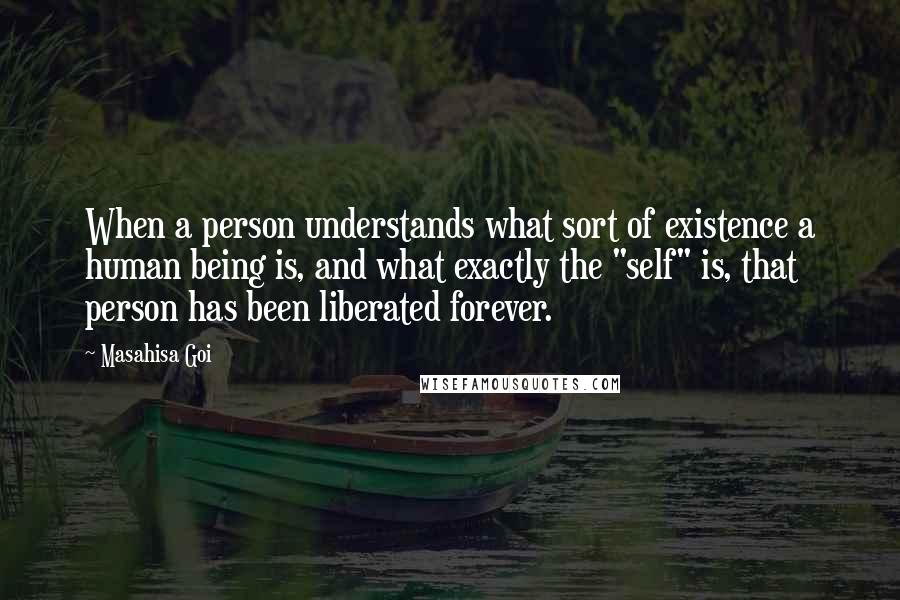 Masahisa Goi Quotes: When a person understands what sort of existence a human being is, and what exactly the "self" is, that person has been liberated forever.