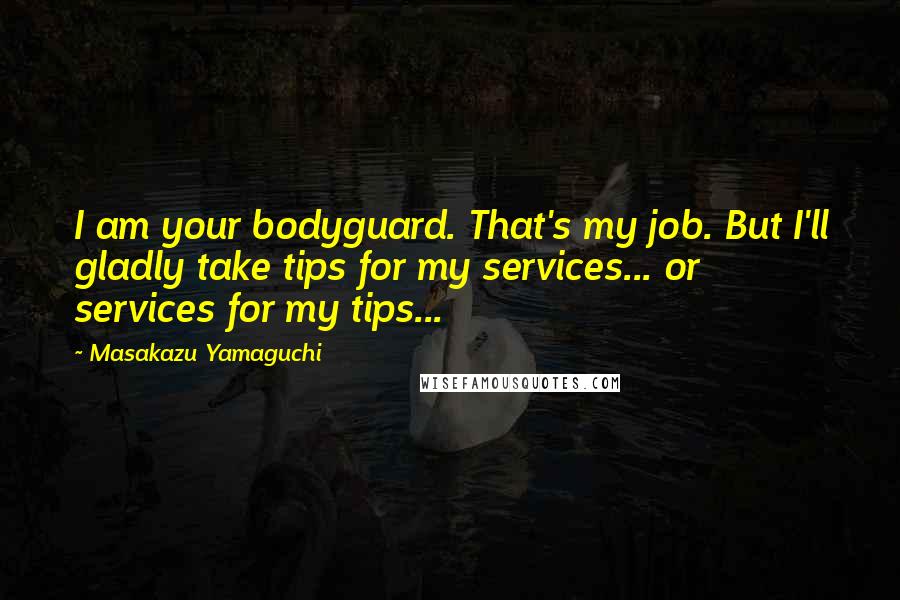 Masakazu Yamaguchi Quotes: I am your bodyguard. That's my job. But I'll gladly take tips for my services... or services for my tips...