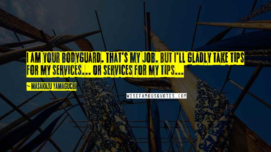 Masakazu Yamaguchi Quotes: I am your bodyguard. That's my job. But I'll gladly take tips for my services... or services for my tips...