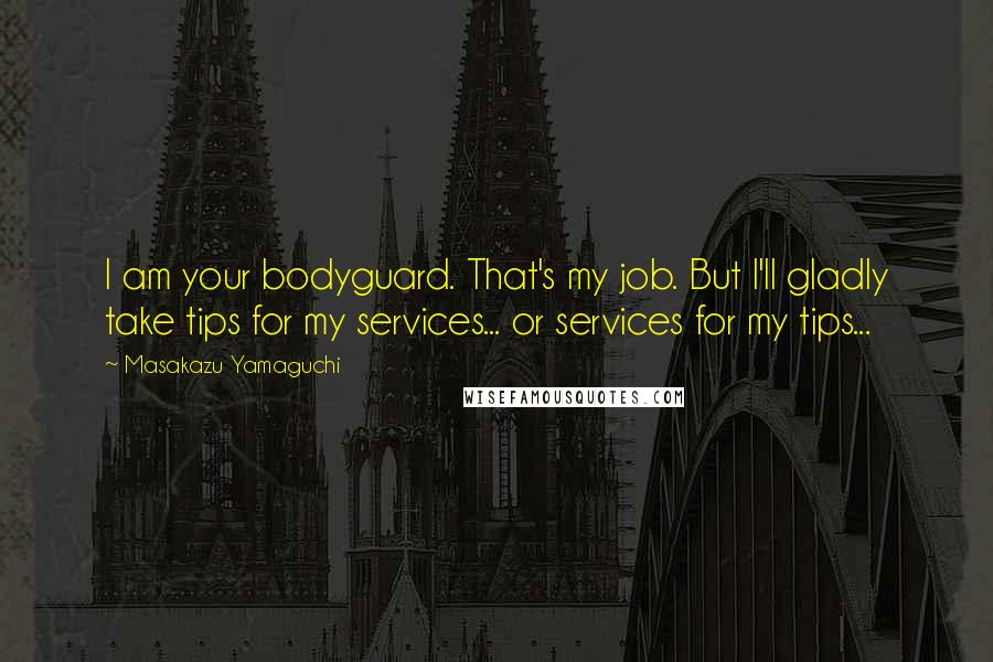 Masakazu Yamaguchi Quotes: I am your bodyguard. That's my job. But I'll gladly take tips for my services... or services for my tips...