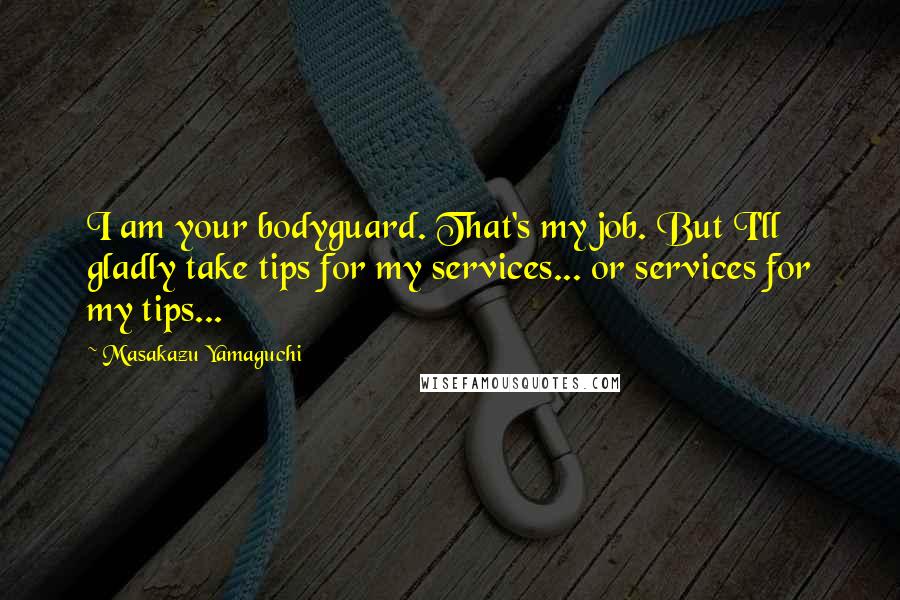 Masakazu Yamaguchi Quotes: I am your bodyguard. That's my job. But I'll gladly take tips for my services... or services for my tips...