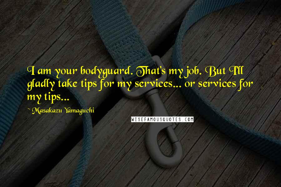 Masakazu Yamaguchi Quotes: I am your bodyguard. That's my job. But I'll gladly take tips for my services... or services for my tips...