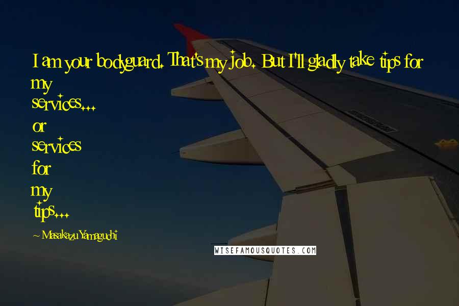 Masakazu Yamaguchi Quotes: I am your bodyguard. That's my job. But I'll gladly take tips for my services... or services for my tips...