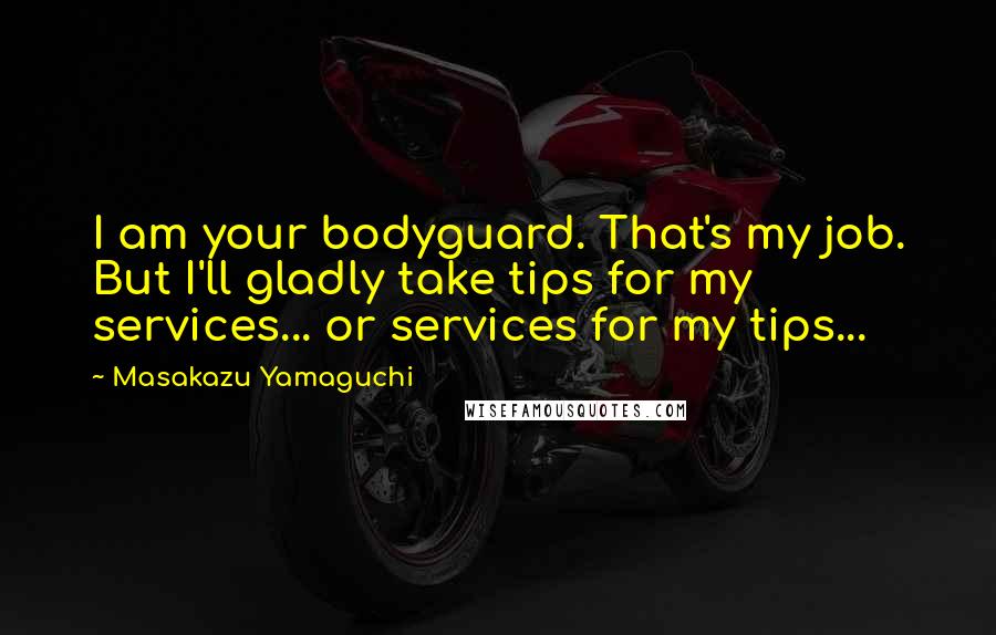 Masakazu Yamaguchi Quotes: I am your bodyguard. That's my job. But I'll gladly take tips for my services... or services for my tips...