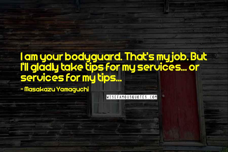 Masakazu Yamaguchi Quotes: I am your bodyguard. That's my job. But I'll gladly take tips for my services... or services for my tips...