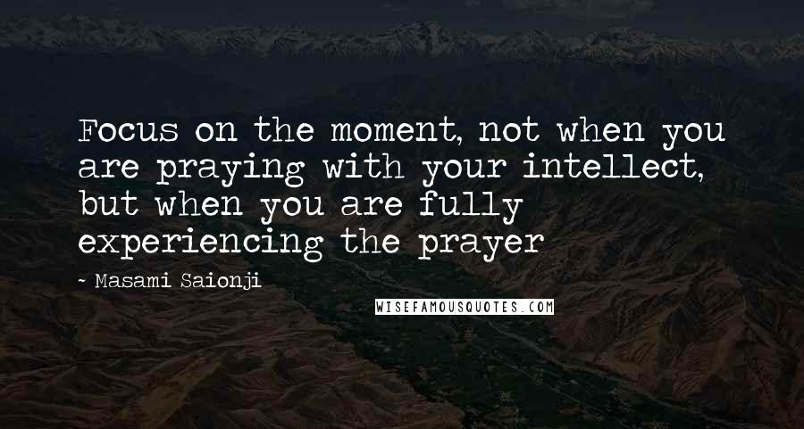 Masami Saionji Quotes: Focus on the moment, not when you are praying with your intellect, but when you are fully experiencing the prayer