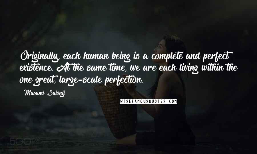 Masami Saionji Quotes: Originally, each human being is a complete and perfect existence. At the same time, we are each living within the one great, large-scale perfection.